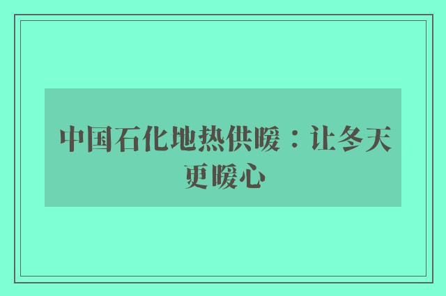 中国石化地热供暖：让冬天更暖心